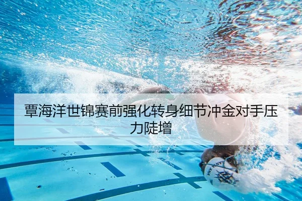 覃海洋世锦赛前强化转身细节冲金对手压力陡增