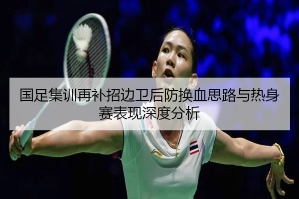 国足集训再补招边卫后防换血思路与热身赛表现深度分析